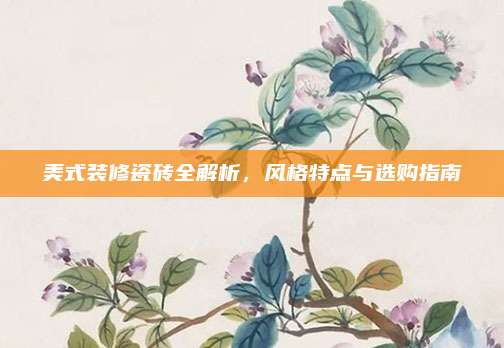 美式裝修瓷磚全解析,，風(fēng)格特點與選購指南