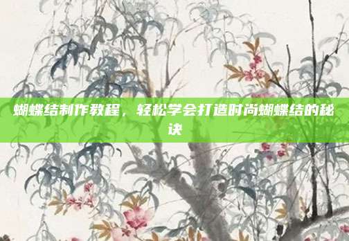 蝴蝶結(jié)制作教程,，輕松學(xué)會打造時尚蝴蝶結(jié)的秘訣