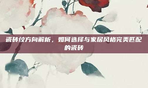 瓷磚紋方向解析,，如何選擇與家居風(fēng)格完美匹配的瓷磚