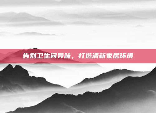 告別衛(wèi)生間異味，打造清新家居環(huán)境