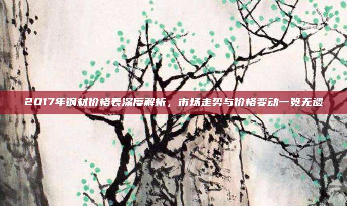 2017年鋼材價(jià)格表深度解析,，市場(chǎng)走勢(shì)與價(jià)格變動(dòng)一覽無(wú)遺
