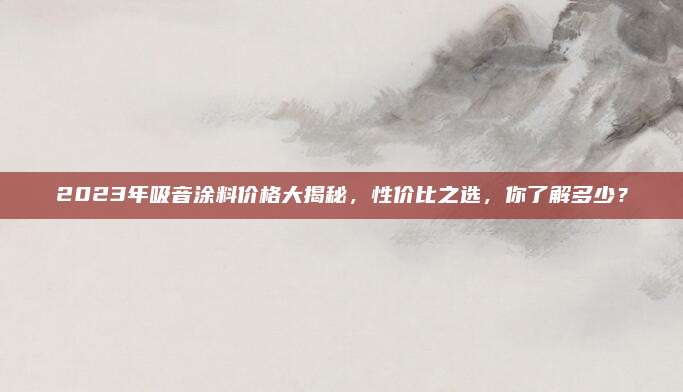 2023年吸音涂料價(jià)格大揭秘,，性?xún)r(jià)比之選,，你了解多少？