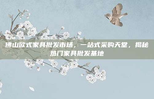 佛山歐式家具批發(fā)市場(chǎng),，一站式采購(gòu)天堂,，揭秘?zé)衢T(mén)家具批發(fā)基地