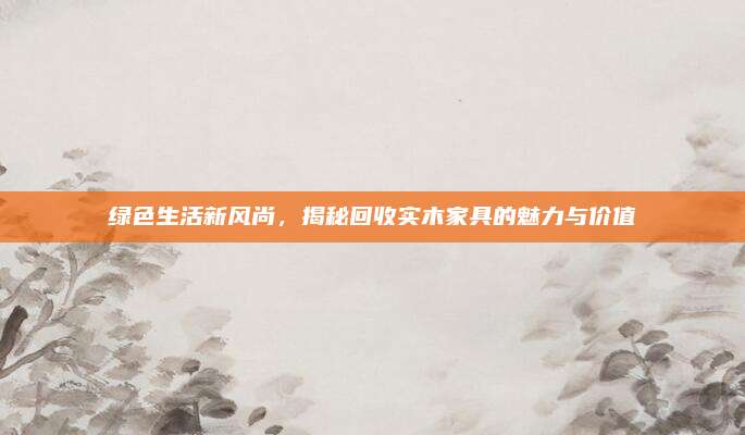 綠色生活新風(fēng)尚,，揭秘回收實(shí)木家具的魅力與價(jià)值