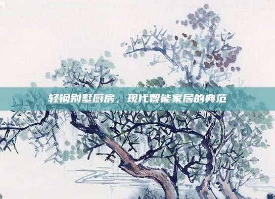 輕鋼別墅廚房,，現(xiàn)代智能家居的典范