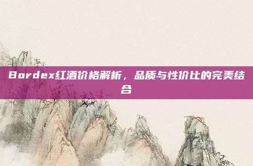 Bordex紅酒價(jià)格解析,，品質(zhì)與性?xún)r(jià)比的完美結(jié)合