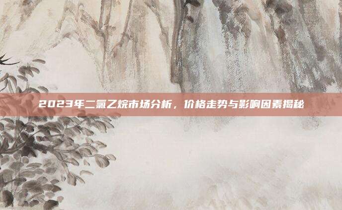 2023年二氯乙烷市場(chǎng)分析，價(jià)格走勢(shì)與影響因素揭秘