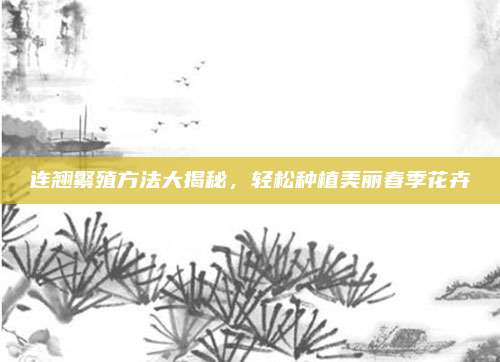 連翹繁殖方法大揭秘,，輕松種植美麗春季花卉