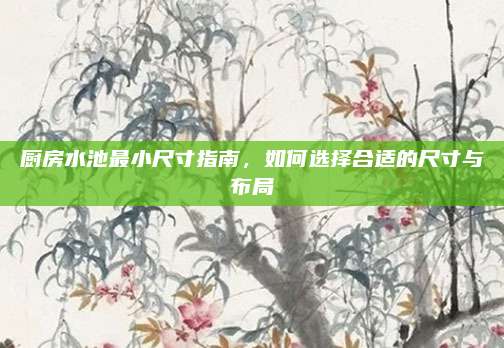 廚房水池最小尺寸指南,，如何選擇合適的尺寸與布局