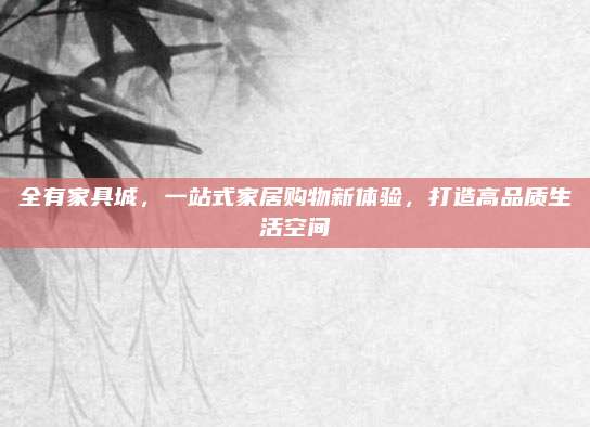全有家具城,，一站式家居購(gòu)物新體驗(yàn)，打造高品質(zhì)生活空間