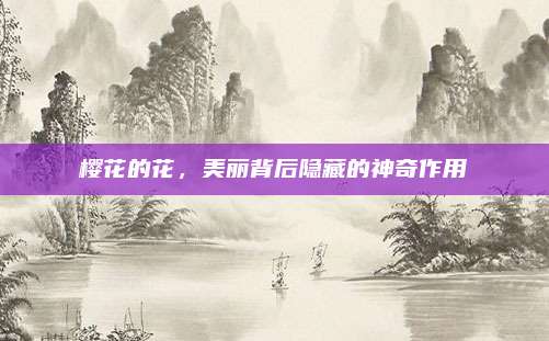 櫻花的花,，美麗背后隱藏的神奇作用