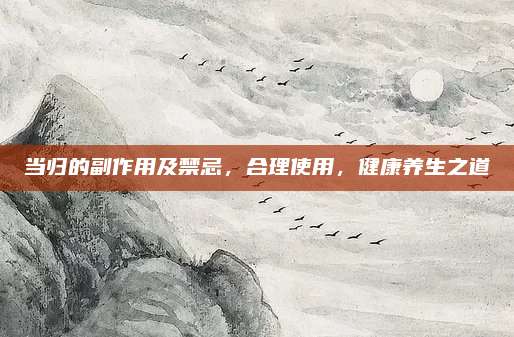 當(dāng)歸的副作用及禁忌,，合理使用,，健康養(yǎng)生之道