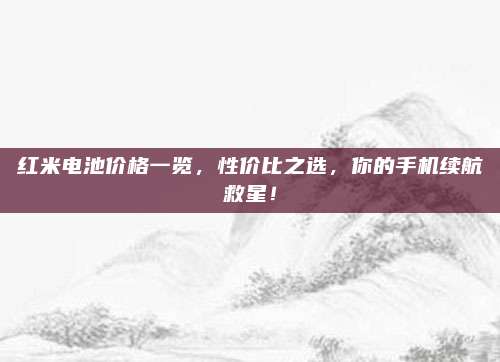紅米電池價(jià)格一覽,，性價(jià)比之選，你的手機(jī)續(xù)航救星,！
