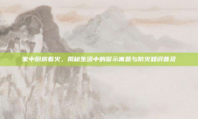 家中廚房著火，揭秘生活中的警示寓意與防火知識(shí)普及