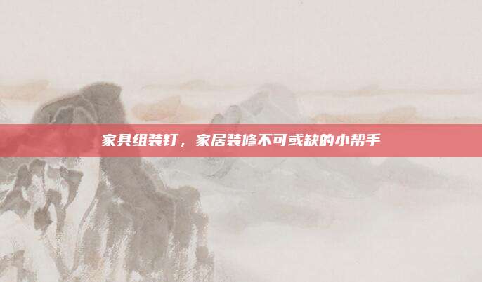 家具組裝釘,，家居裝修不可或缺的小幫手
