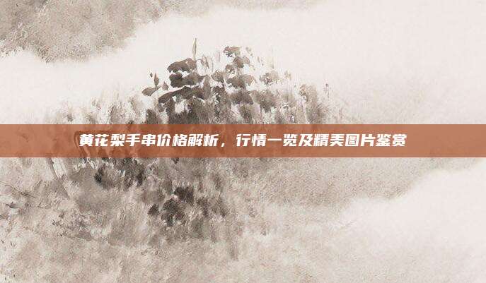 黃花梨手串價(jià)格解析，行情一覽及精美圖片鑒賞