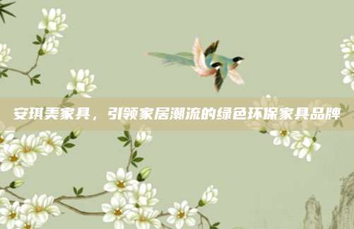 安琪美家具，引領(lǐng)家居潮流的綠色環(huán)保家具品牌