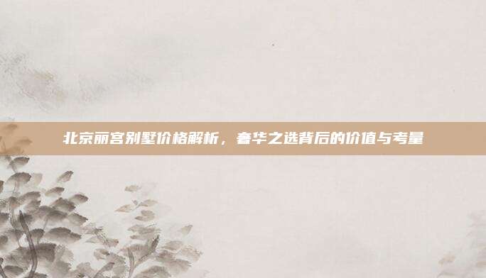 北京麗宮別墅價(jià)格解析,，奢華之選背后的價(jià)值與考量