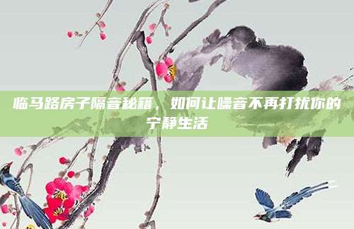 臨馬路房子隔音秘籍,，如何讓噪音不再打擾你的寧?kù)o生活