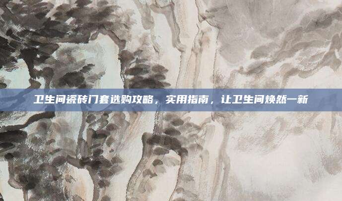 衛(wèi)生間瓷磚門套選購(gòu)攻略，實(shí)用指南,，讓衛(wèi)生間煥然一新