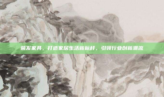 榮發(fā)家具,，打造家居生活新標(biāo)桿,，引領(lǐng)行業(yè)創(chuàng)新潮流