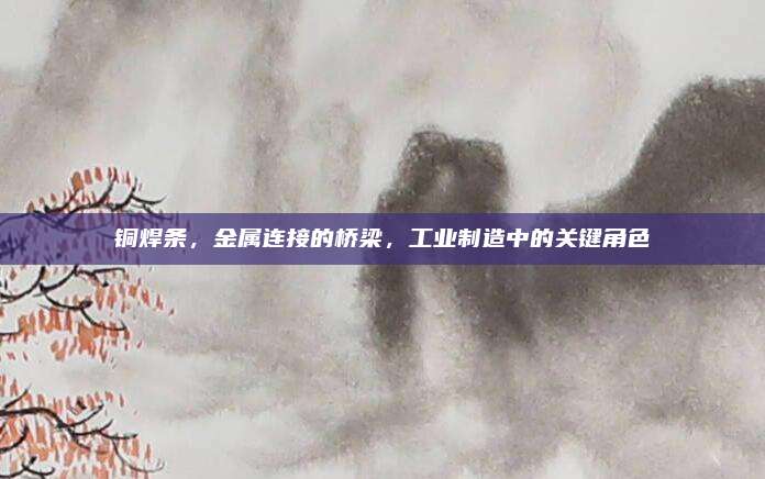 銅焊條,，金屬連接的橋梁，工業(yè)制造中的關(guān)鍵角色