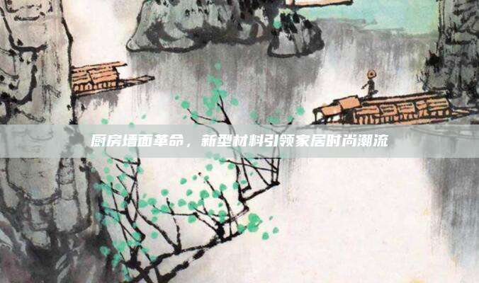 廚房墻面革命,，新型材料引領(lǐng)家居時(shí)尚潮流