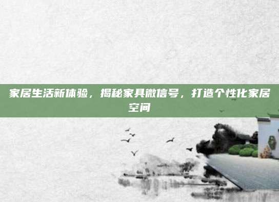 家居生活新體驗(yàn)，揭秘家具微信號(hào),，打造個(gè)性化家居空間