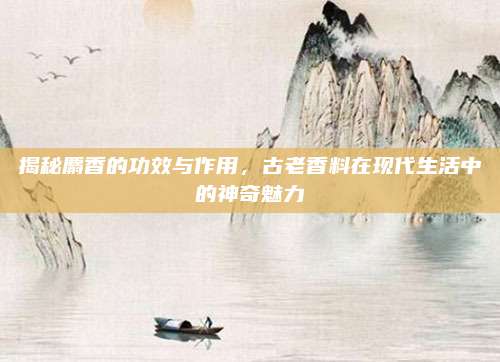 揭秘麝香的功效與作用,，古老香料在現(xiàn)代生活中的神奇魅力