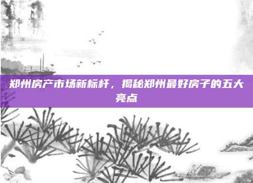 鄭州房產(chǎn)市場新標桿,，揭秘鄭州最好房子的五大亮點