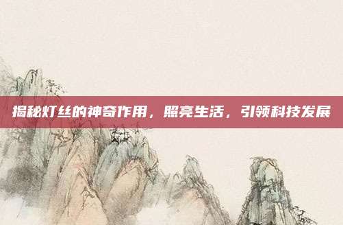揭秘燈絲的神奇作用，照亮生活,，引領(lǐng)科技發(fā)展