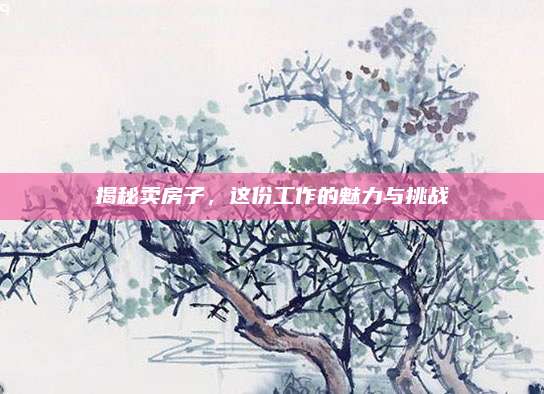 揭秘賣房子,，這份工作的魅力與挑戰(zhàn)