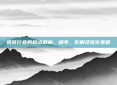 瓷磚行業(yè)的稅點(diǎn)解析,，稅率,、影響及優(yōu)化策略