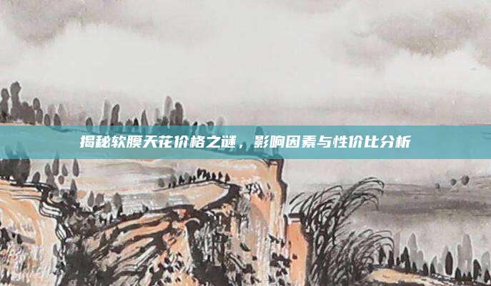 揭秘軟膜天花價(jià)格之謎,，影響因素與性價(jià)比分析