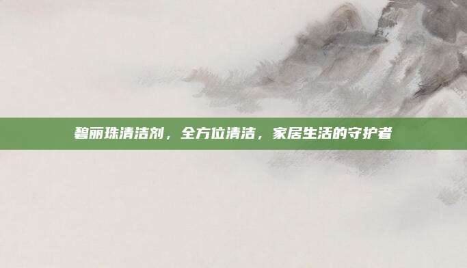 碧麗珠清潔劑,，全方位清潔,，家居生活的守護(hù)者
