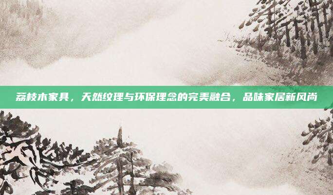荔枝木家具,，天然紋理與環(huán)保理念的完美融合,，品味家居新風(fēng)尚