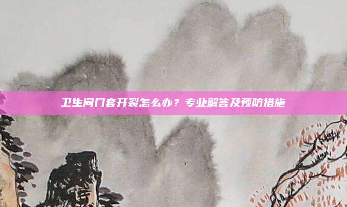 衛(wèi)生間門套開裂怎么辦,？專業(yè)解答及預(yù)防措施