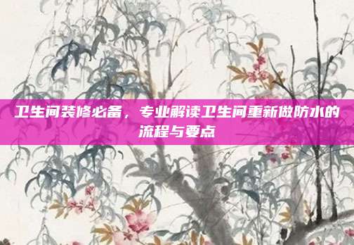 衛(wèi)生間裝修必備,，專業(yè)解讀衛(wèi)生間重新做防水的流程與要點(diǎn)