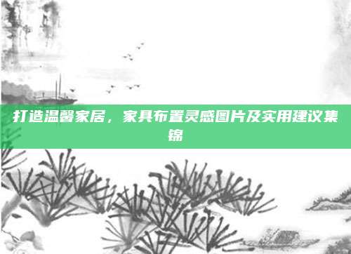打造溫馨家居,，家具布置靈感圖片及實(shí)用建議集錦