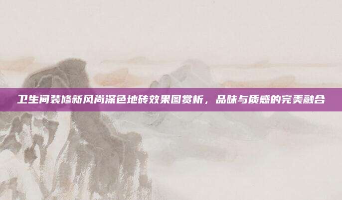 衛(wèi)生間裝修新風(fēng)尚深色地磚效果圖賞析,，品味與質(zhì)感的完美融合
