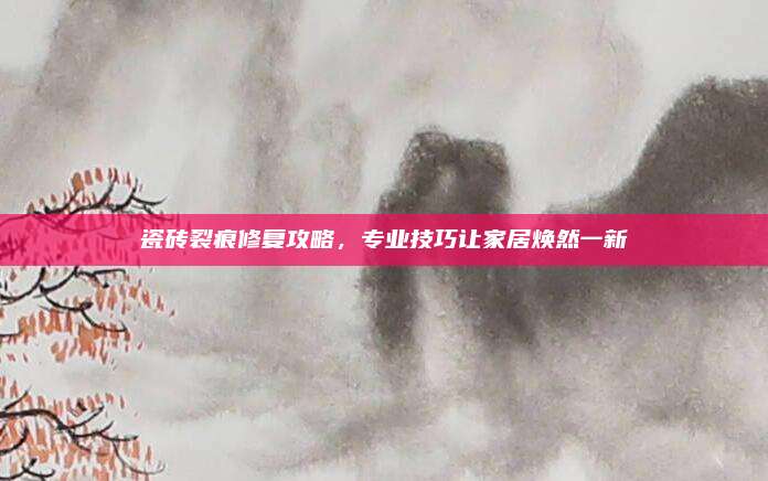 瓷磚裂痕修復(fù)攻略,，專業(yè)技巧讓家居煥然一新