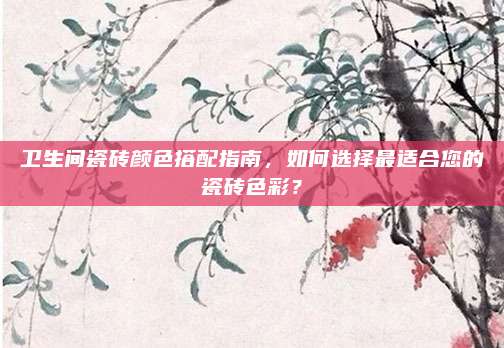 衛(wèi)生間瓷磚顏色搭配指南,，如何選擇最適合您的瓷磚色彩,？