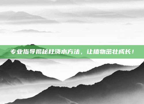專業(yè)指導(dǎo)揭秘柱澆水方法，讓植物茁壯成長,！