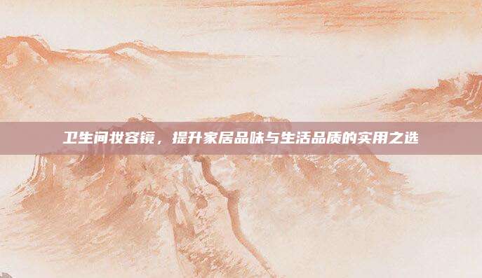 衛(wèi)生間妝容鏡,，提升家居品味與生活品質(zhì)的實(shí)用之選