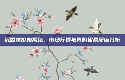 沉香木價格揭秘,，市場行情與影響因素深度分析