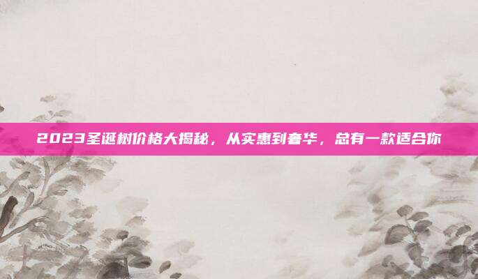 2023圣誕樹價格大揭秘,，從實惠到奢華,，總有一款適合你