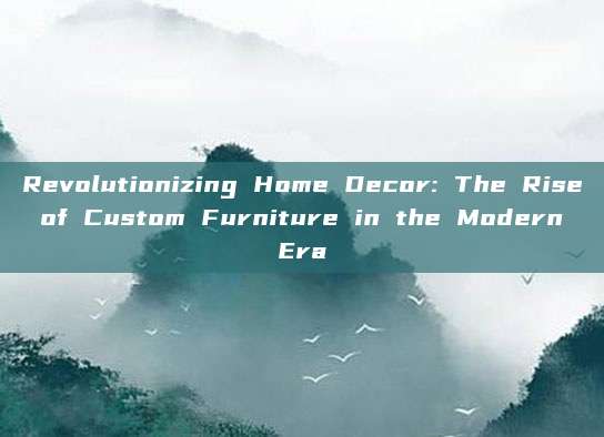 Revolutionizing Home Decor: The Rise of Custom Furniture in the Modern Era