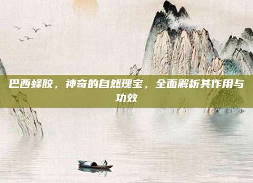 巴西蜂膠,，神奇的自然瑰寶，全面解析其作用與功效