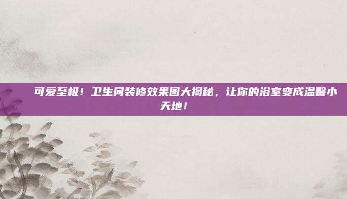 ??可愛至極！衛(wèi)生間裝修效果圖大揭秘,，讓你的浴室變成溫馨小天地,！