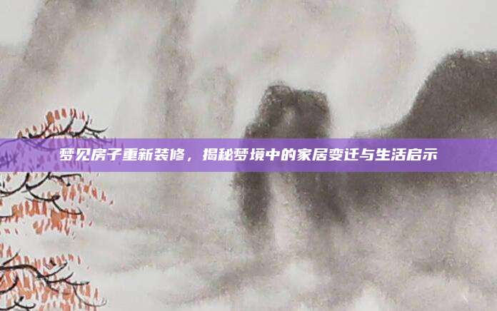 夢見房子重新裝修，揭秘夢境中的家居變遷與生活啟示